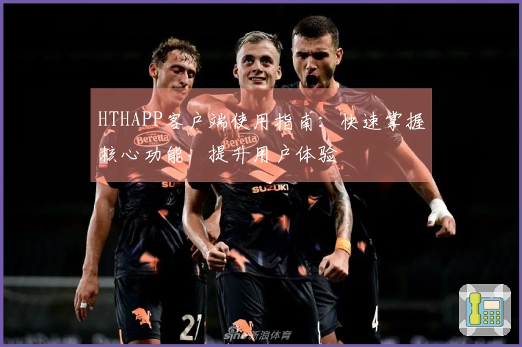 HTHAPP客户端使用指南：快速掌握核心功能，提升用户体验