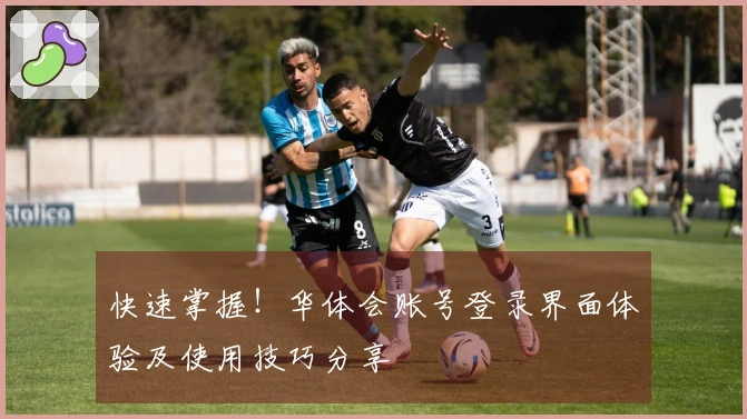 快速掌握！华体会账号登录界面体验及使用技巧分享