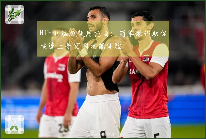 HTH电脑版使用指南：简单操作助你快速上手官网功能体验