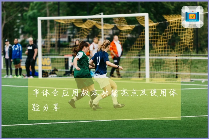 华体会应用版本功能亮点及使用体验分享