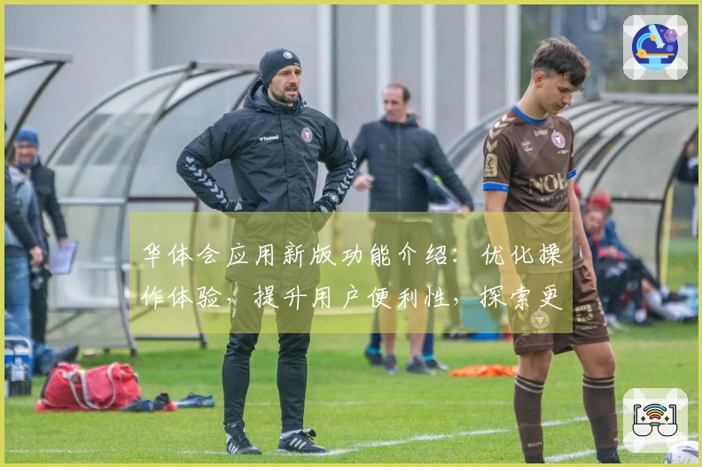 华体会应用新版功能介绍：优化操作体验，提升用户便利性，探索更多精彩内容