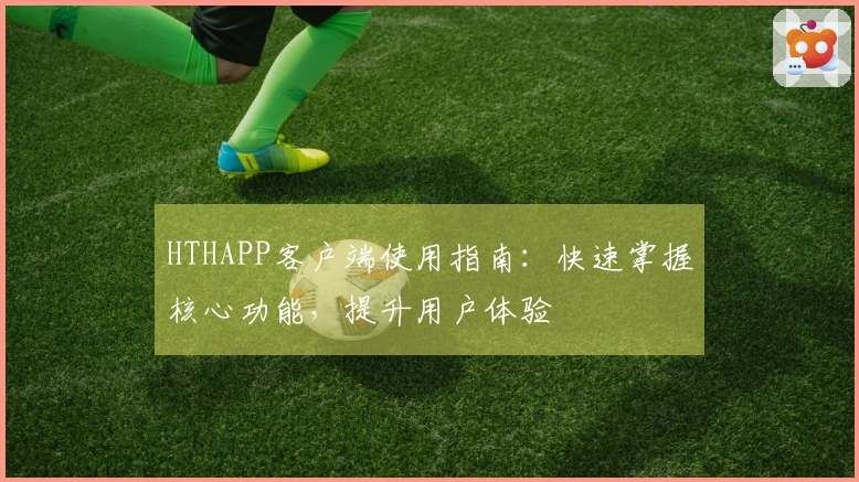 HTHAPP客户端使用指南：快速掌握核心功能，提升用户体验