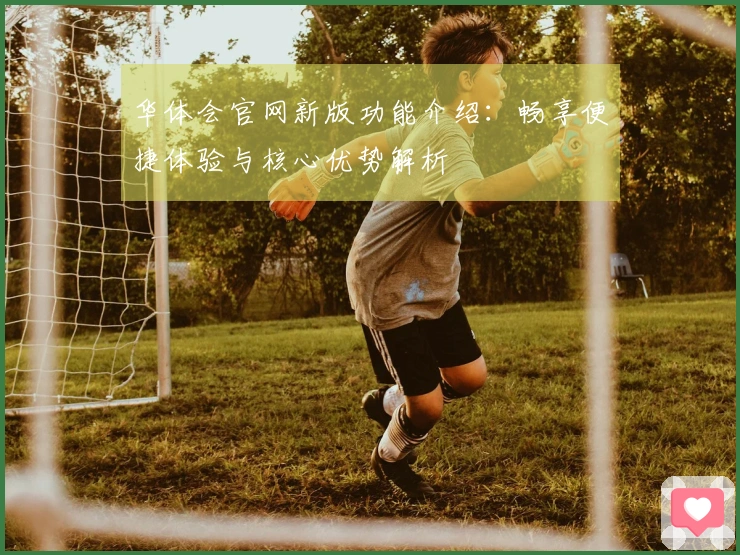 华体会官网新版功能介绍：畅享便捷体验与核心优势解析