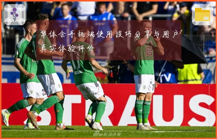华体会手机端使用技巧分享与用户真实体验评价