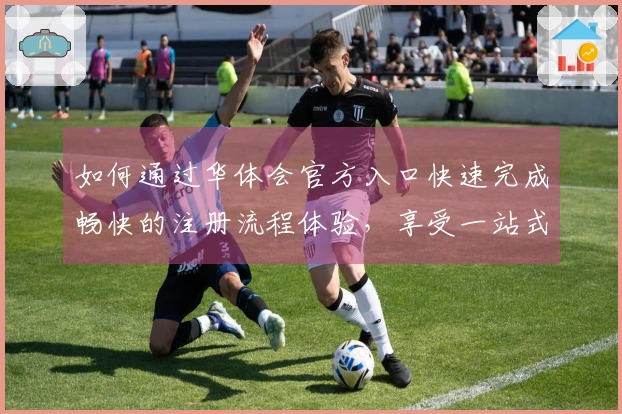 如何通过华体会官方入口快速完成畅快的注册流程体验，享受一站式服务平台