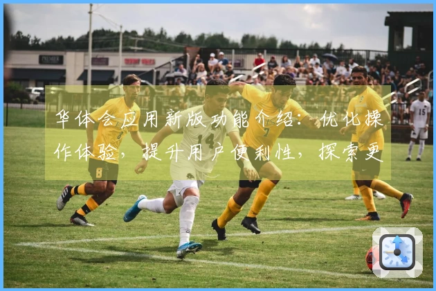 华体会应用新版功能介绍：优化操作体验，提升用户便利性，探索更多精彩内容