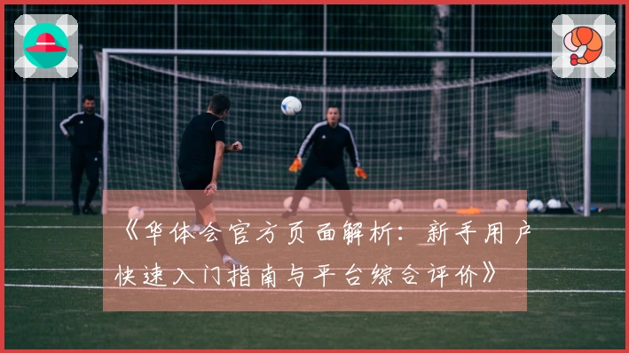 《华体会官方页面解析：新手用户快速入门指南与平台综合评价》