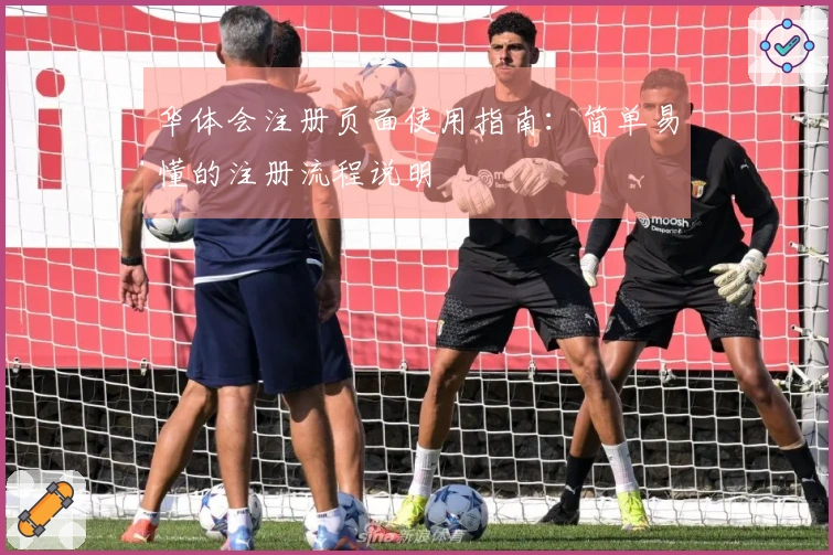 华体会注册页面使用指南：简单易懂的注册流程说明