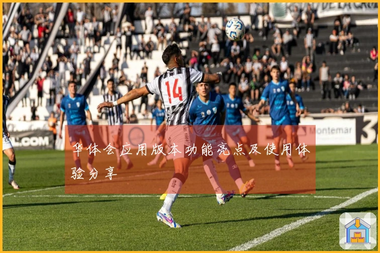 华体会应用版本功能亮点及使用体验分享