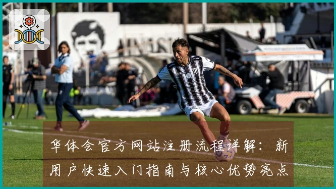 华体会官方网站注册流程详解：新用户快速入门指南与核心优势亮点介绍