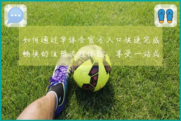 如何通过华体会官方入口快速完成畅快的注册流程体验，享受一站式服务平台