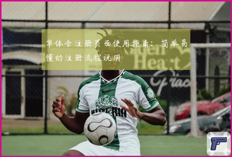 华体会注册页面使用指南：简单易懂的注册流程说明
