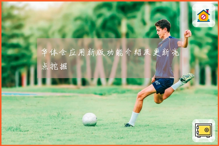 华体会应用新版功能介绍及更新亮点挖掘