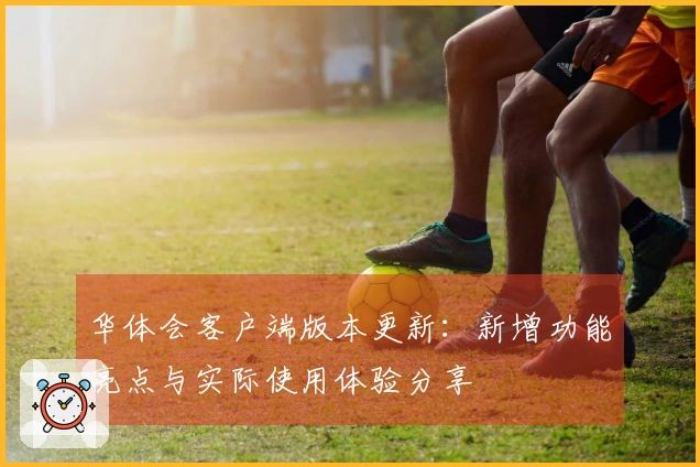 华体会客户端版本更新：新增功能亮点与实际使用体验分享