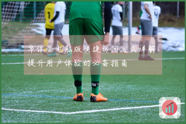 华体会电脑版快捷访问方式详解，提升用户体验的必备指南