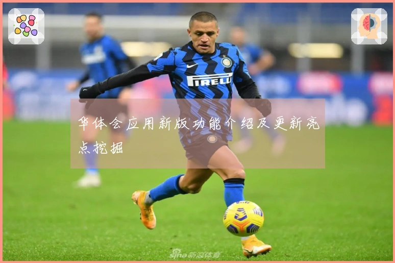 华体会应用新版功能介绍及更新亮点挖掘