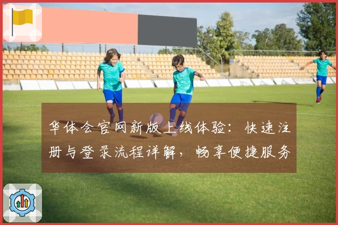 华体会官网新版上线体验：快速注册与登录流程详解，畅享便捷服务！