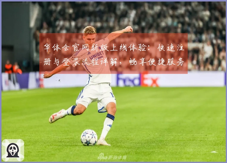 华体会官网新版上线体验：快速注册与登录流程详解，畅享便捷服务！