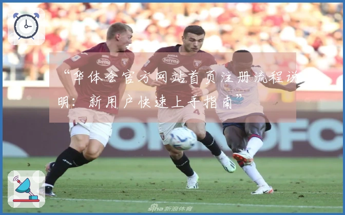 “华体会官方网站首页注册流程说明：新用户快速上手指南”