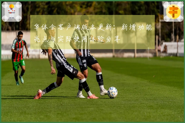 华体会客户端版本更新：新增功能亮点与实际使用体验分享