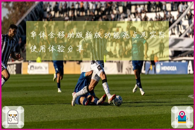 华体会移动版新版功能亮点及实际使用体验分享