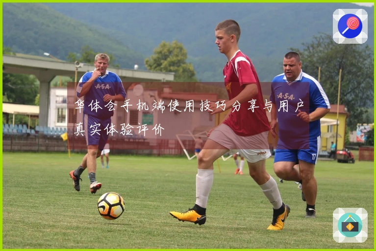 华体会手机端使用技巧分享与用户真实体验评价